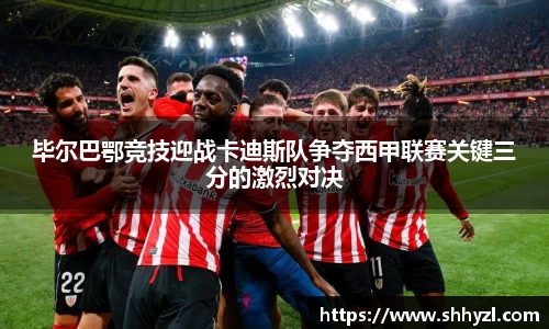 毕尔巴鄂竞技迎战卡迪斯队争夺西甲联赛关键三分的激烈对决