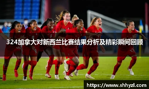 324加拿大对新西兰比赛结果分析及精彩瞬间回顾