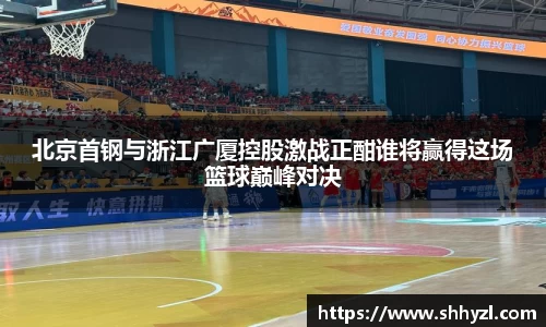 北京首钢与浙江广厦控股激战正酣谁将赢得这场篮球巅峰对决