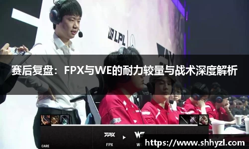 赛后复盘：FPX与WE的耐力较量与战术深度解析